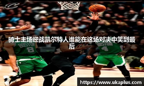 骑士主场迎战凯尔特人谁能在这场对决中笑到最后