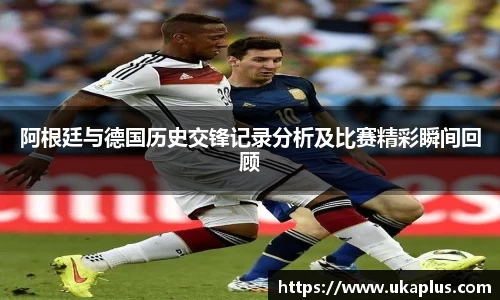 阿根廷与德国历史交锋记录分析及比赛精彩瞬间回顾