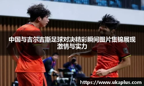中国与吉尔吉斯足球对决精彩瞬间图片集锦展现激情与实力
