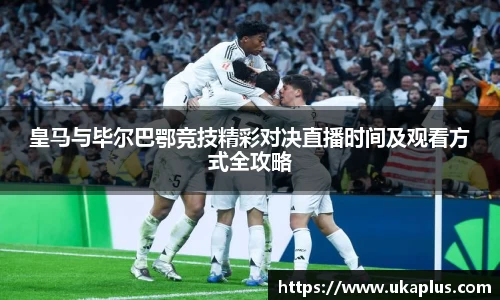 皇马与毕尔巴鄂竞技精彩对决直播时间及观看方式全攻略