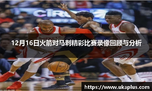 12月16日火箭对马刺精彩比赛录像回顾与分析
