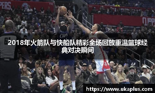 2018年火箭队与快船队精彩全场回放重温篮球经典对决瞬间