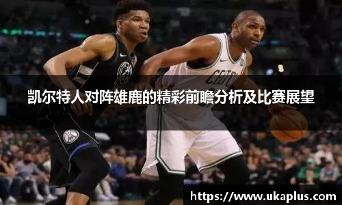 凯尔特人对阵雄鹿的精彩前瞻分析及比赛展望