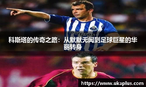 科斯塔的传奇之路：从默默无闻到足球巨星的华丽转身
