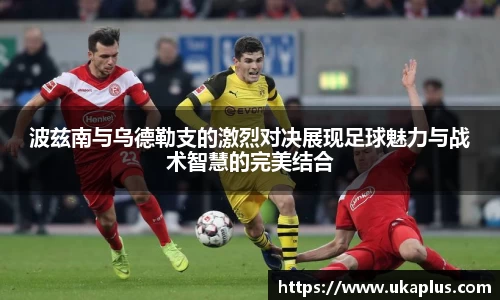 波兹南与乌德勒支的激烈对决展现足球魅力与战术智慧的完美结合