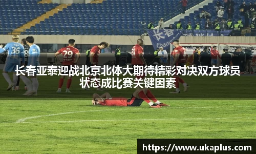 长春亚泰迎战北京北体大期待精彩对决双方球员状态成比赛关键因素