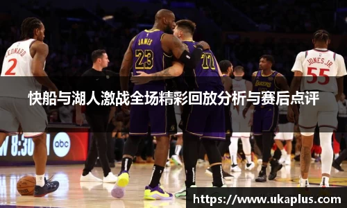 快船与湖人激战全场精彩回放分析与赛后点评