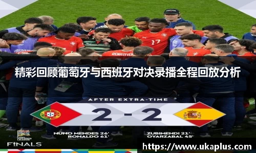 精彩回顾葡萄牙与西班牙对决录播全程回放分析