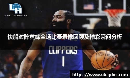 快船对阵黄蜂全场比赛录像回顾及精彩瞬间分析