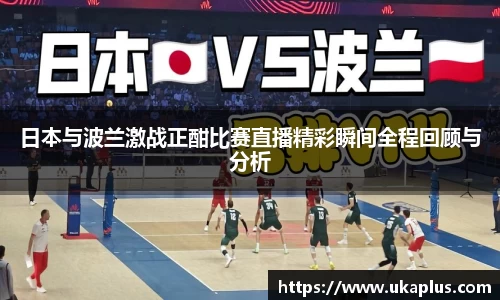 日本与波兰激战正酣比赛直播精彩瞬间全程回顾与分析